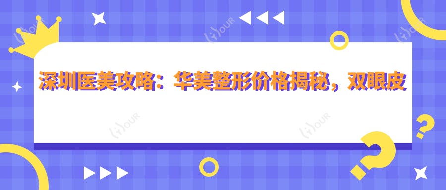 深圳医美攻略:华美整形价格揭秘,双眼皮隆鼻一网打尽