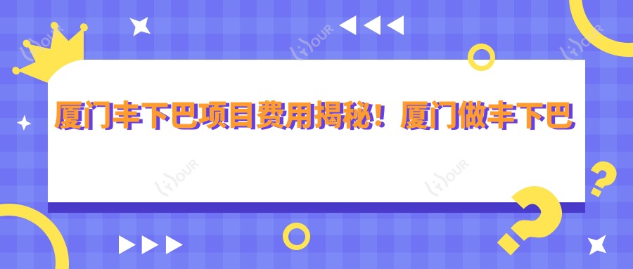 厦门丰下巴项目费用揭秘！厦门做丰下巴价格轻松掌握！