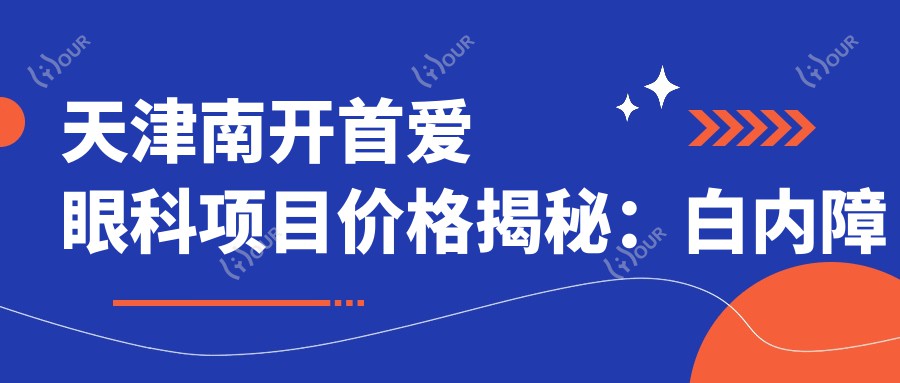 天津南开首爱眼科项目价格揭秘:白内障超声乳化6K起,麻痹斜视矫正1万起,半飞秒激光1.8万起
