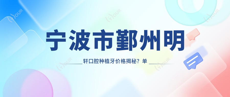 宁波市鄞州明轩口腔种植牙价格揭秘？单颗种植近万/全瓷冠修复数千/正畸治疗2W起