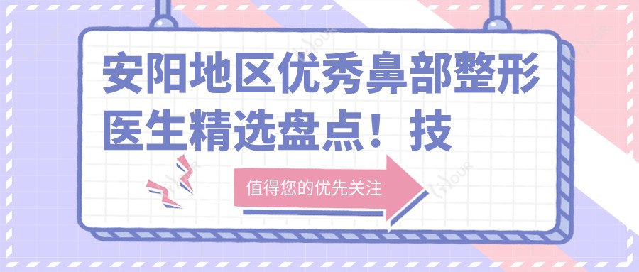 安阳地区突出鼻部整形医生精选盘点！技术精细备受好评！医生推荐新篇