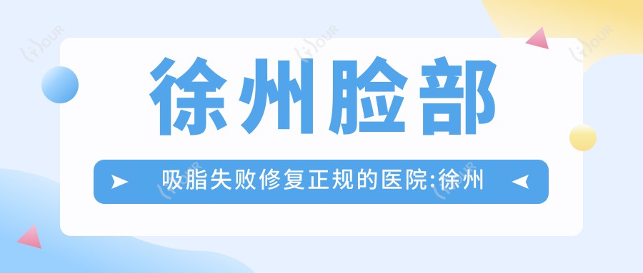 徐州脸部吸脂失败修复正规的医院:徐州黛茗医疗美容|徐州美天医疗美容 |新沂市人民医院排名前10