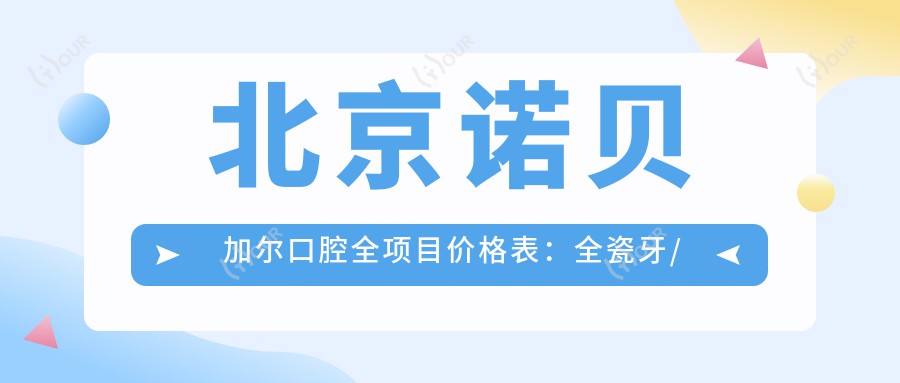 北京诺贝加尔口腔全项目价格表:全瓷牙/隐形牙套等详列,牙齿矫正实惠+多面价目一览