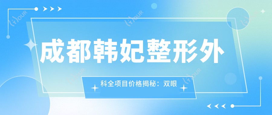 成都韩妃整形外科全项目价格揭秘：双眼皮隆鼻一网打尽