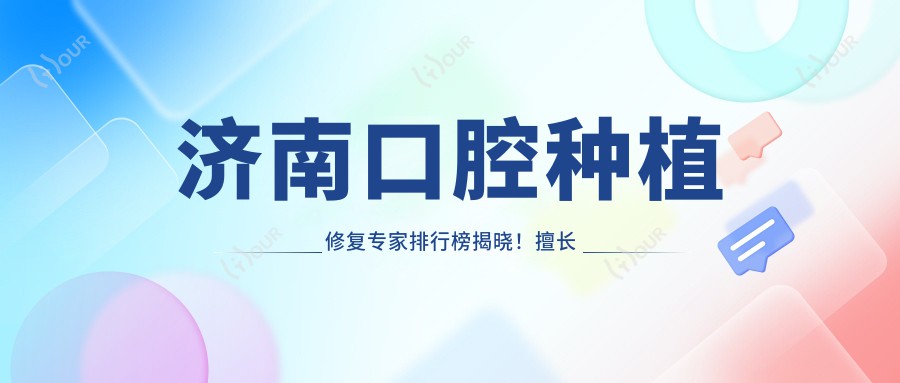 济南口腔种植修复医生排行榜揭晓!擅长种植、美白,医院地址详情一网打尽!