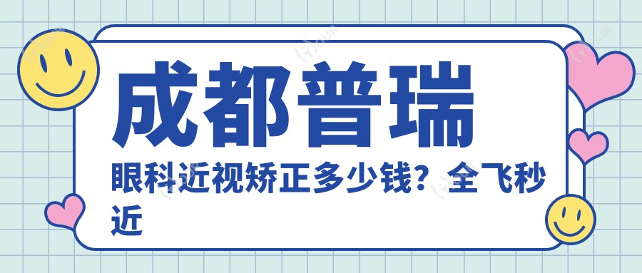 成都普瑞眼科近视矫正多少钱?全飞秒近视手术近2W/半飞秒亲民价1W+/ICL晶体植入3W起