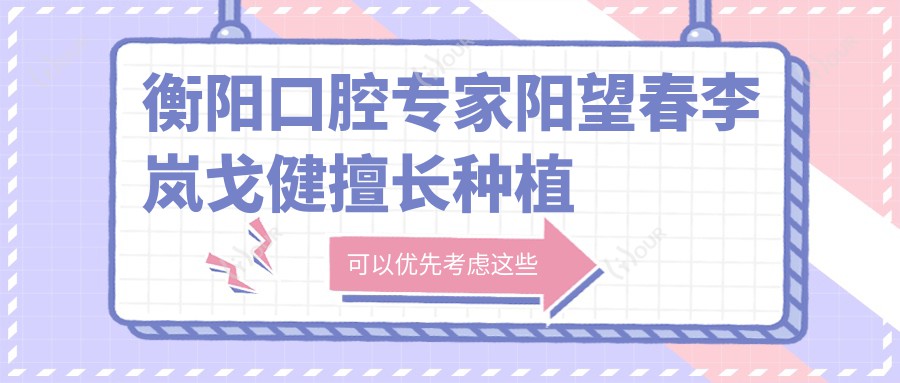 衡阳口腔医生阳望春李岚戈健擅长种植修复,牙齿矫正找他们如何?