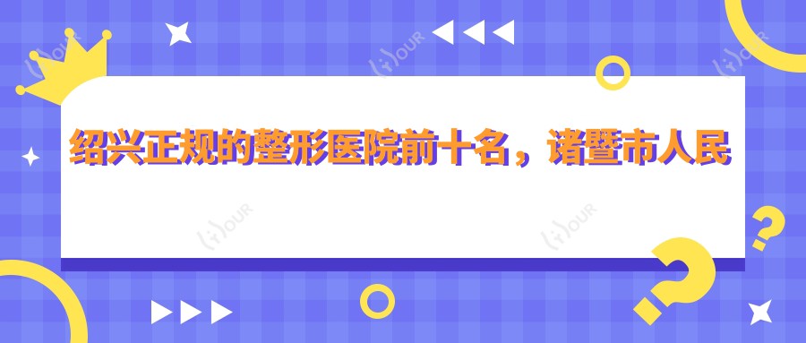 绍兴正规的整形医院前十名,诸暨市人民医院、绍兴市中心医院医共体安昌分院都可信