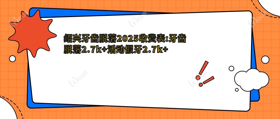 绍兴牙齿脱落2025收费表:牙齿脱落2.7k+活动假牙2.7k+烤瓷牙补牙1.7k+假牙2.7k+