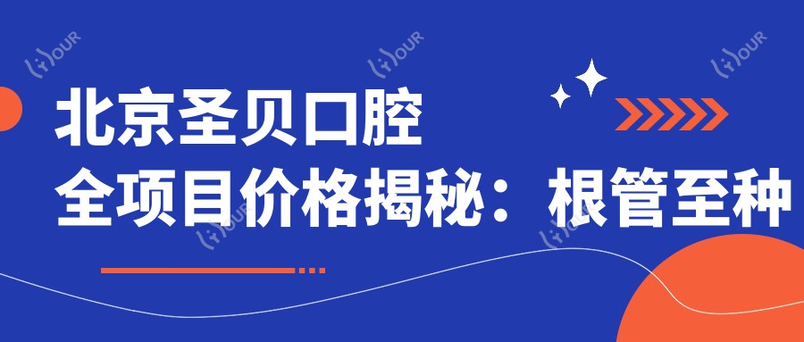 北京圣贝口腔全项目价格揭秘:根管至种植牙,矫正美白一应俱全,费用明细尽在掌握
