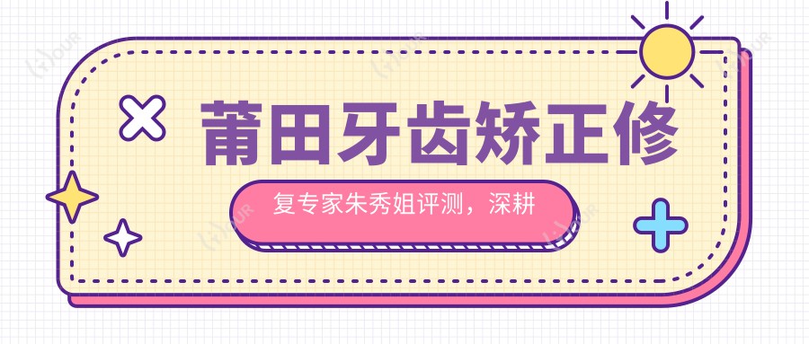 莆田牙齿矫正修复医生朱秀姐评测,深耕口腔美容、冷光美白受好评