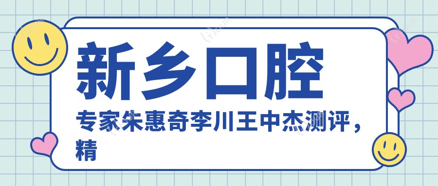 新乡口腔医生朱惠奇李川王中杰测评,精通种植修复,口碑优良