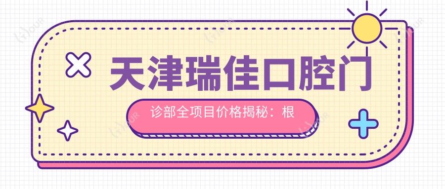 天津瑞佳口腔门诊部全项目价格揭秘：根管治疗至美白低至？种植牙实惠+全瓷牙精选+矫正方案