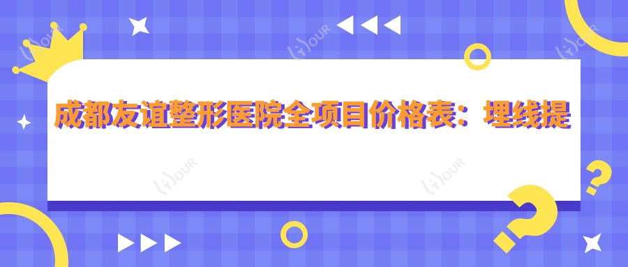 成都友谊整形医院全项目价格表：埋线提升|颧弓下颌角整形+提眉吸脂等详列，低至玻尿酸填充实惠