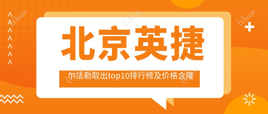 北京英捷尔法勒取出top10排行榜及价格含隆胸假体取出/包膜挛缩/英捷尔法勒取出收费搜集整理