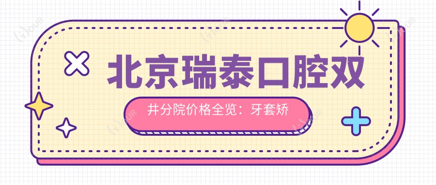 北京瑞泰口腔双井分院价格全览：牙套矫正实惠+根管治疗明细+种植牙套餐2890起+美白洗牙158+