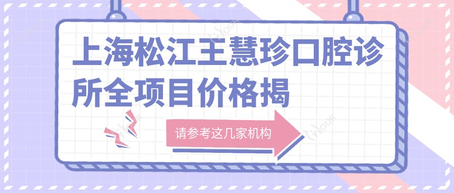 上海松江王慧珍口腔诊所全项目价格揭秘:牙齿矫正、美白、种植一网打尽