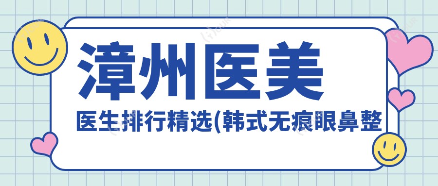 漳州医美医生排行精选(韩系无痕眼鼻整形+自然疗效揭秘)_漳州整形必看