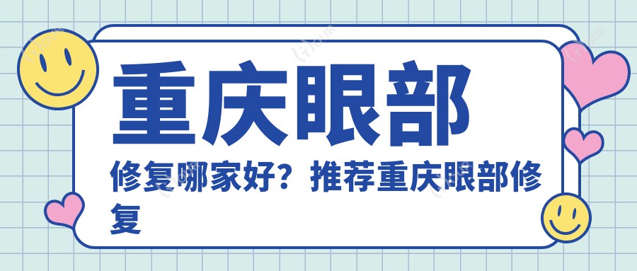 重庆眼部修复哪家好?推荐重庆眼部修复值得信任还正规的医院