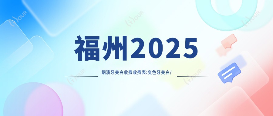 福州2025烟渍牙美白收费收费表:变色牙美白/超声波洗牙/氟斑牙美白价格表明细介绍!
