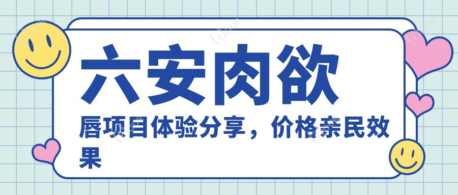 六安肉欲唇项目体验分享，价格亲民疗效赞，怕痛姐妹也能安心尝试！