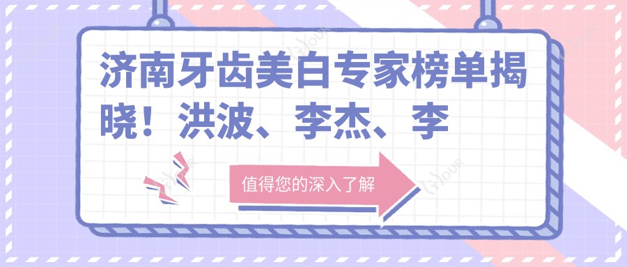 济南牙齿美白医生榜单揭晓!洪波、李杰、李恒凭实力获赞!