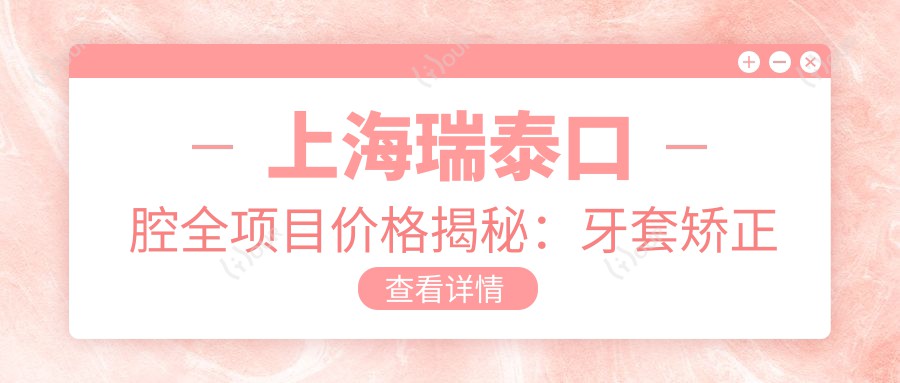 上海瑞泰口腔全项目价格揭秘:牙套矫正实惠|美白瓷贴面|种植牙亲民价+更多服务详列