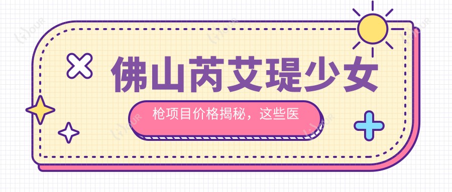 佛山芮艾瑅少女枪项目价格揭秘,这些医院值得一看!