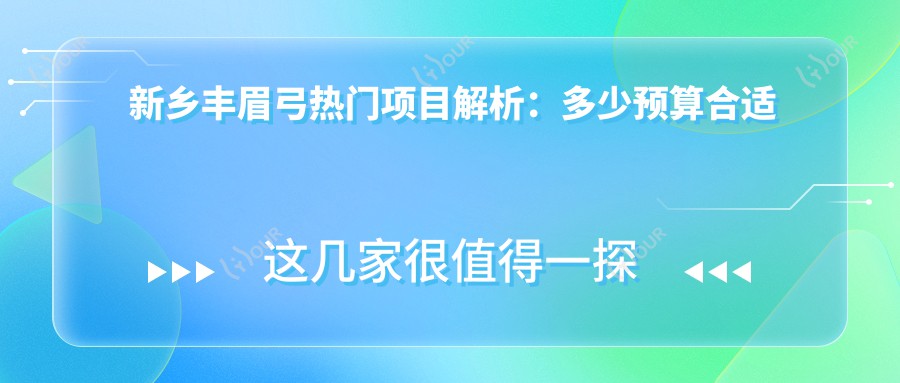 新乡丰眉弓热门项目解析:多少预算合适体验?术后多久疗效自然展现?