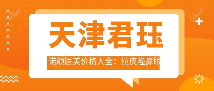 天津君珏诺颜医美价格大全:拉皮隆鼻眼整形2800+起,胶原吸脂私密项目详列