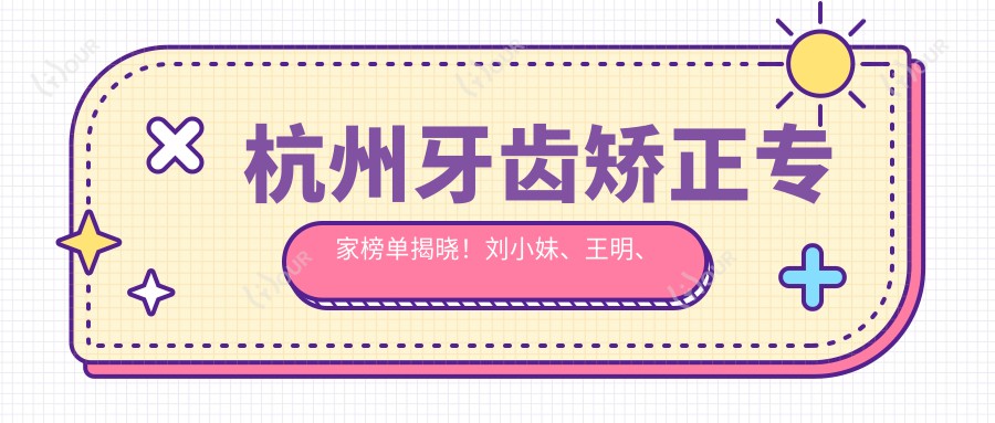 杭州牙齿矫正医生榜单揭晓!刘小妹、王明、轩东英凭全口种植牙技术受瞩目!