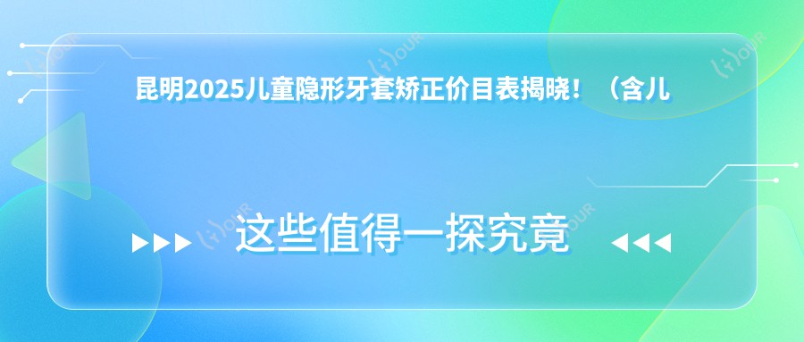 昆明2025儿童隐形牙套矫正价目表揭晓！（含儿童硅胶牙套矫正器/儿童隐形牙套矫正收费价格表）