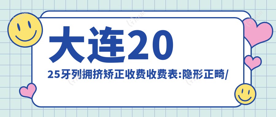 大连2025牙列拥挤矫正收费收费表:隐形正畸/舌侧矫正/半隐型矫正收费表明细分享!