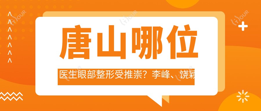 唐山哪位医生眼部整形受推崇?李峰、饶颖慧等医生备受好评