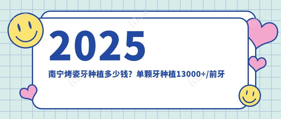 2025南宁烤瓷牙种植多少钱?单颗牙种植13000+/前牙种植10000+/烤瓷牙种植1700+