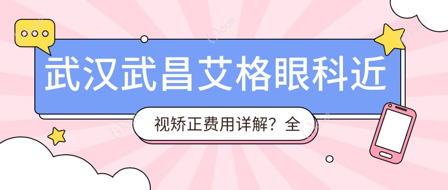 武汉武昌艾格眼科近视矫正费用详解?全飞秒近视手术约1W+ 半飞秒性价比之选近1W 晶体植入高端定制3W+