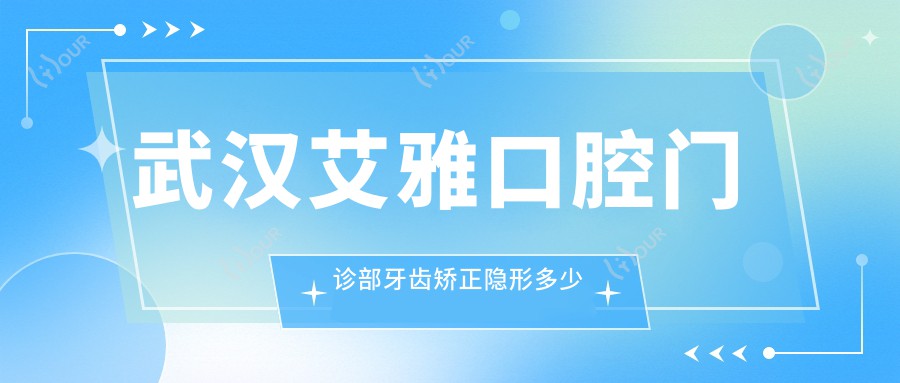 武汉艾雅口腔门诊部牙齿矫正隐形多少钱？金属自锁1.5W+ 陶瓷半隐形2W+ 时代天使3W+