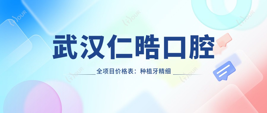 武汉仁晧口腔全项目价格表:种植牙精细方案2980+起,牙齿矫正实惠4800+,贴面修复多样选择+更多服务详询