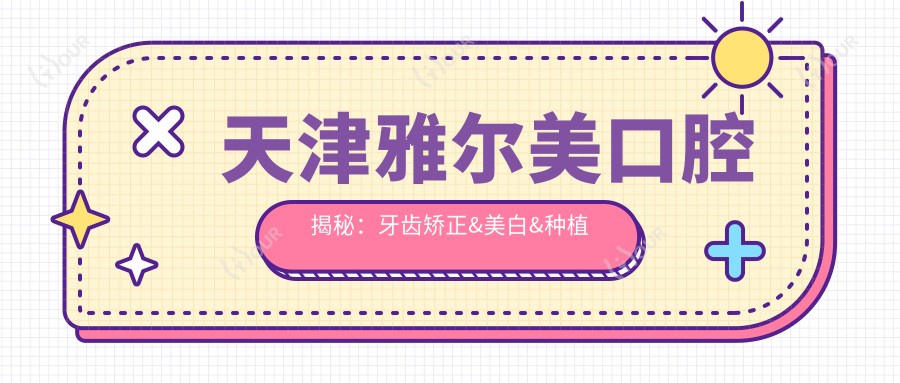 天津雅尔美口腔揭秘：牙齿矫正&美白&种植牙全项目价格清单