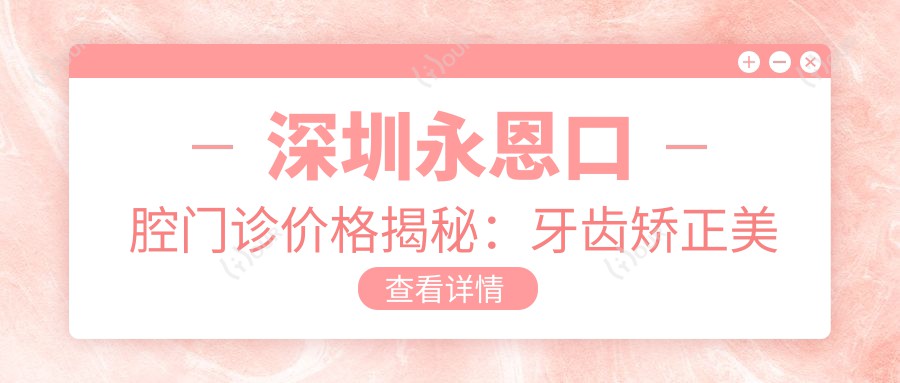 深圳永恩口腔门诊价格揭秘:牙齿矫正美白种植全攻略