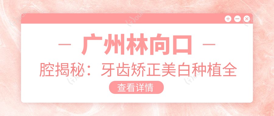 广州林向口腔揭秘：牙齿矫正美白种植全攻略，价格透明一览表