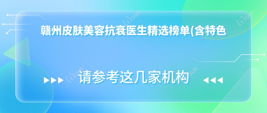 赣州皮肤美容抗衰医生精选榜单(含特色项目+医院推荐)_赣州医美必看