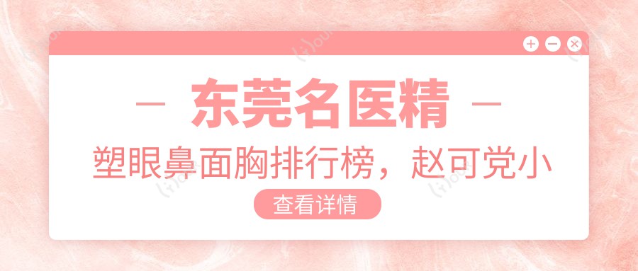 东莞名医精塑眼鼻面胸排行榜,赵可党小平钟青杰等医生备受推崇