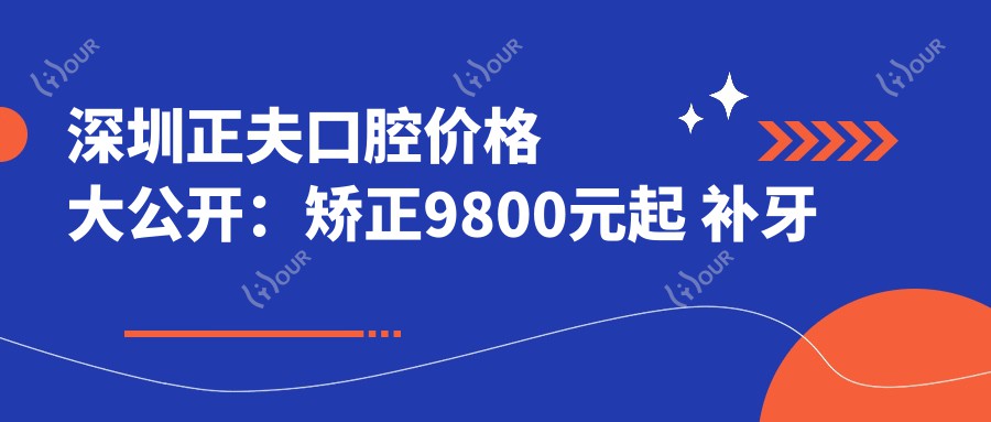 深圳正夫口腔价格大公开:矫正9800元起 补牙仅需300元 超值实惠