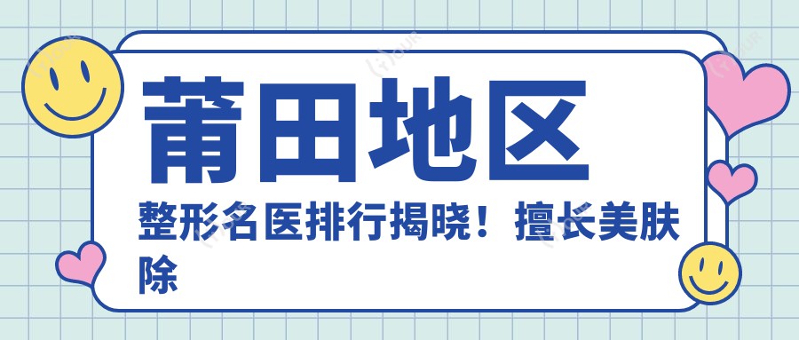 莆田地区整形名医排行揭晓!擅长美肤除皱及胸部整形,详细信息一网打尽!