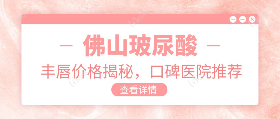 佛山玻尿酸丰唇价格揭秘，口碑医院推荐来啦！