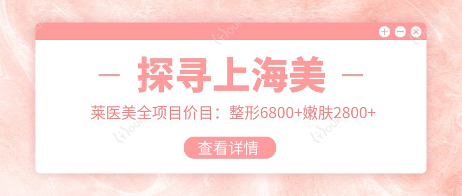 探寻上海美莱医美全项目价目：整形6800+嫩肤2800+皮肤管理999元起实惠透明