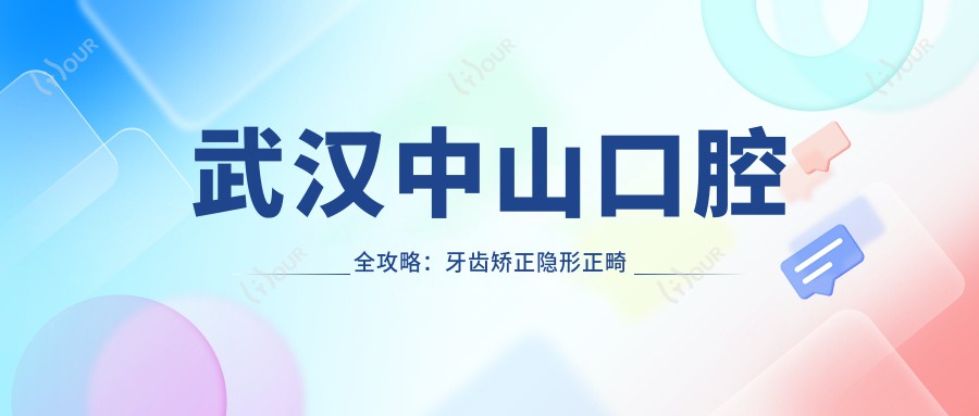 武汉中山口腔全攻略:牙齿矫正隐形正畸种植牙价格一览