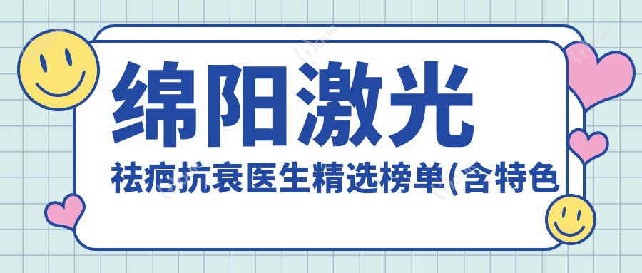 绵阳激光祛疤抗衰医生精选榜单(含特色项目+医院推荐)_祛疤美肤必备
