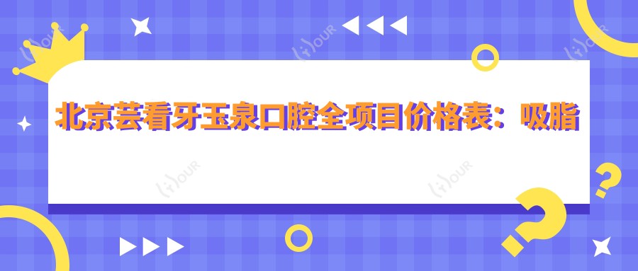 北京芸看牙玉泉口腔全项目价格表：吸脂塑形至鼻综合2800+起，双眼皮修复脂肪填充详列